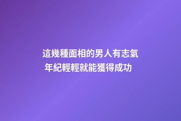 這幾種面相的男人有志氣 年紀輕輕就能獲得成功